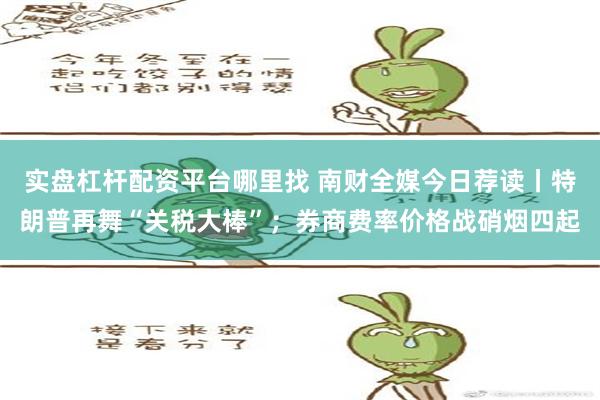 实盘杠杆配资平台哪里找 南财全媒今日荐读丨特朗普再舞“关税大棒”；券商费率价格战硝烟四起