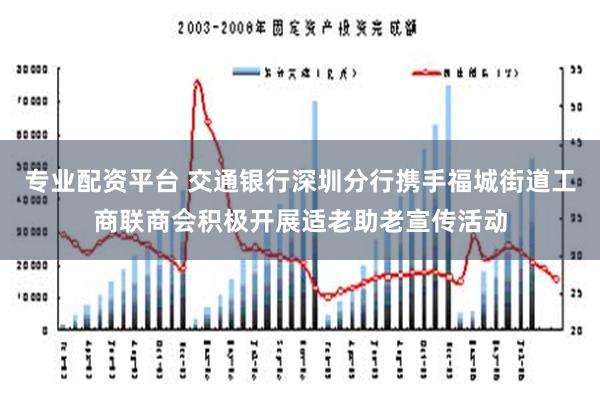 专业配资平台 交通银行深圳分行携手福城街道工商联商会积极开展适老助老宣传活动