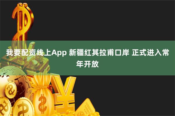 我要配资线上App 新疆红其拉甫口岸 正式进入常年开放