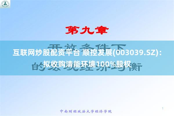 互联网炒股配资平台 顺控发展(003039.SZ)：拟收购清能环境100%股权