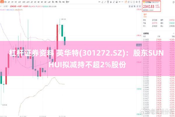 杠杆证券资料 英华特(301272.SZ)：股东SUN HUI拟减持不超2%股份