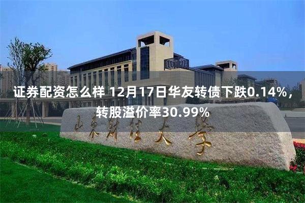 证券配资怎么样 12月17日华友转债下跌0.14%，转股溢价率30.99%