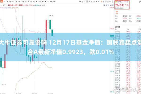 大牛证券可靠谱吗 12月17日基金净值：国联鑫起点混合A最新净值0.9923，跌0.01%