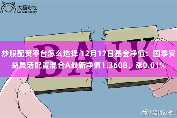 炒股配资平台怎么选择 12月17日基金净值：国泰安益灵活配置混合A最新净值1.3608，涨0.01%