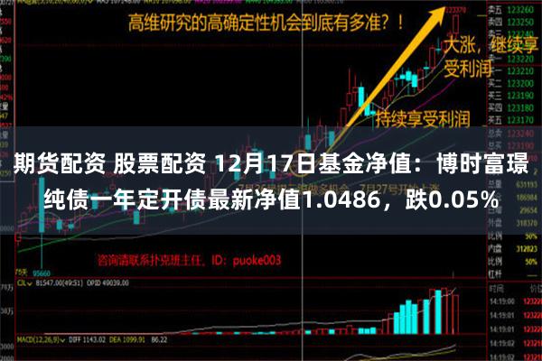 期货配资 股票配资 12月17日基金净值：博时富璟纯债一年定开债最新净值1.0486，跌0.05%