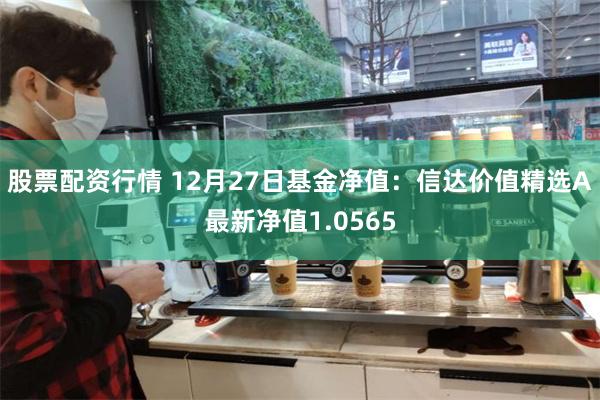 股票配资行情 12月27日基金净值：信达价值精选A最新净值1.0565