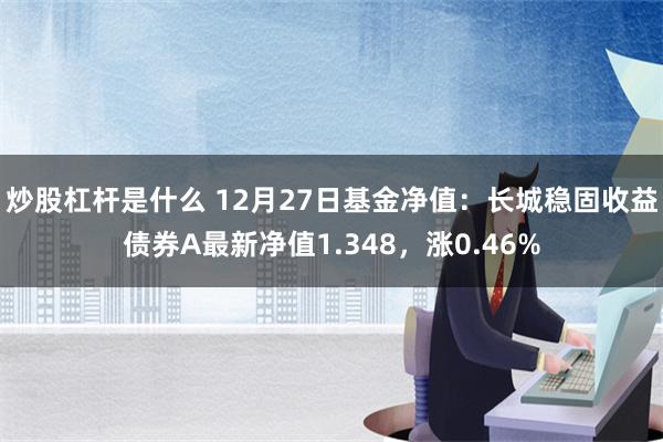 炒股杠杆是什么 12月27日基金净值：长城稳固收益债券A最新净值1.348，涨0.46%