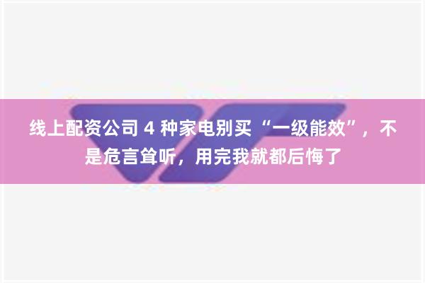 线上配资公司 4 种家电别买 “一级能效”，不是危言耸听，用完我就都后悔了