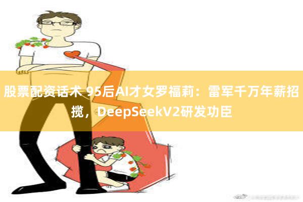 股票配资话术 95后AI才女罗福莉：雷军千万年薪招揽，DeepSeekV2研发功臣