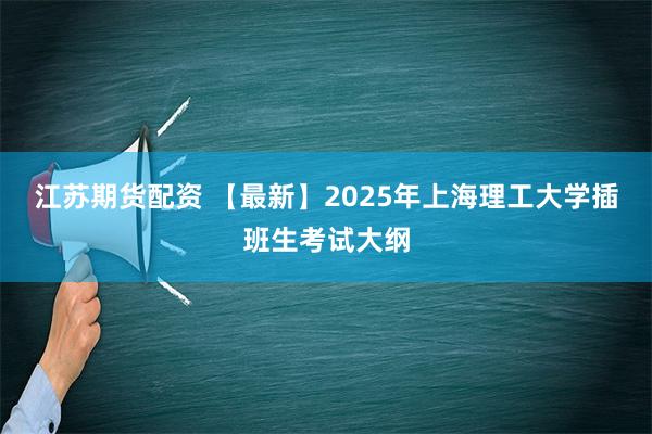 江苏期货配资 【最新】2025年上海理工大学插班生考试大纲