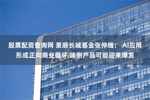 股票配资查询网 景顺长城基金张仲维： AI应用形成正向商业循环 端侧产品可能迎来爆发