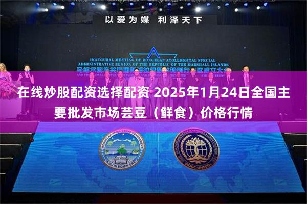 在线炒股配资选择配资 2025年1月24日全国主要批发市场芸豆（鲜食）价格行情