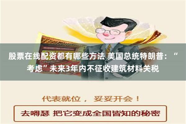 股票在线配资都有哪些方法 美国总统特朗普：“考虑”未来3年内不征收建筑材料关税