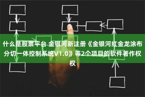 什么是股票平台 金银河新注册《金银河红金龙涂布分切一体控制系统V1.0》等2个项目的软件著作权