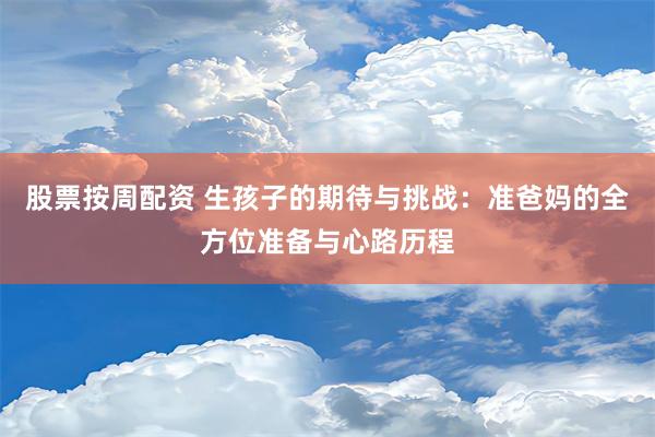 股票按周配资 生孩子的期待与挑战：准爸妈的全方位准备与心路历程