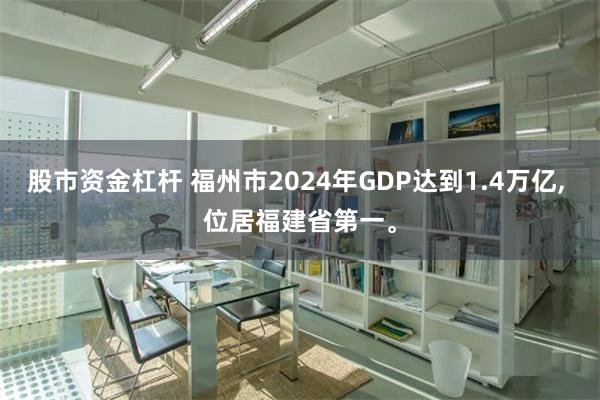 股市资金杠杆 福州市2024年GDP达到1.4万亿, 位居福建省第一。