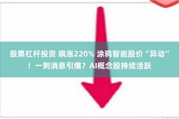 股票杠杆投资 飙涨220% 涂鸦智能股价“异动”！一则消息引爆？AI概念股持续活跃