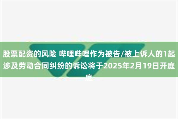 股票配资的风险 哔哩哔哩作为被告/被上诉人的1起涉及劳动合同纠纷的诉讼将于2025年2月19日开庭